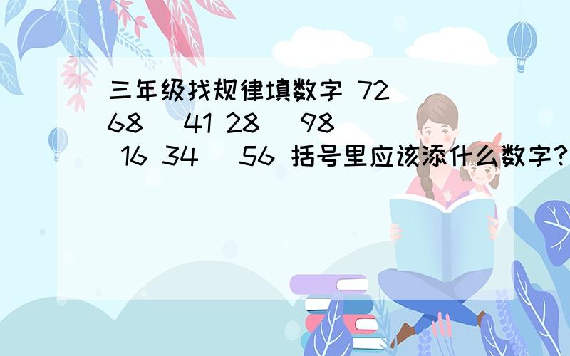 三年级找规律填数字 72 （68） 41 28 （98） 16 34 ）56 括号里应该添什么数字?