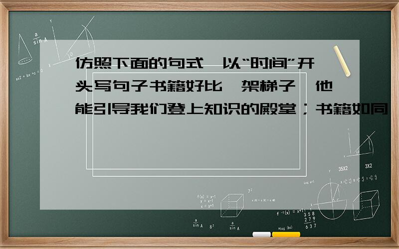 仿照下面的句式,以“时间”开头写句子书籍好比一架梯子,他能引导我们登上知识的殿堂；书籍如同一把钥匙,他能帮助我们开启心灵的智慧之窗.