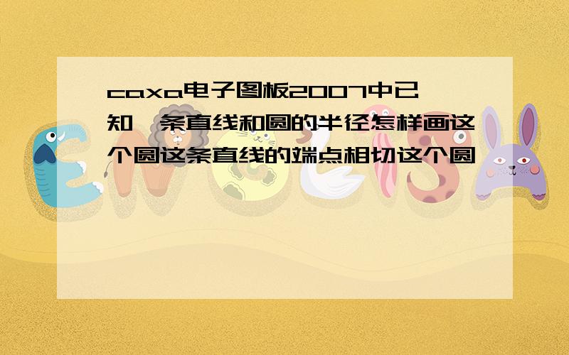 caxa电子图板2007中已知一条直线和圆的半径怎样画这个圆这条直线的端点相切这个圆