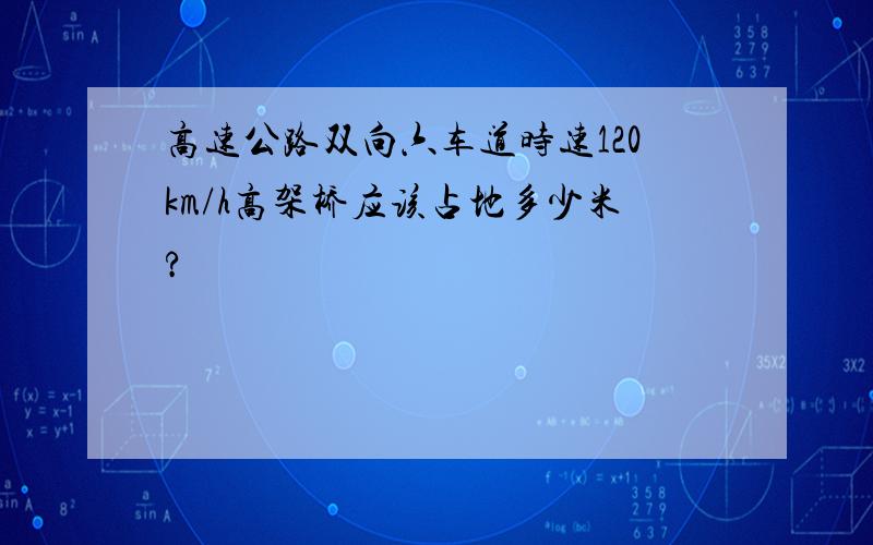 高速公路双向六车道时速120km/h高架桥应该占地多少米?