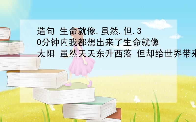 造句 生命就像.虽然.但.30分钟内我都想出来了生命就像太阳 虽然天天东升西落 但却给世界带来了光明