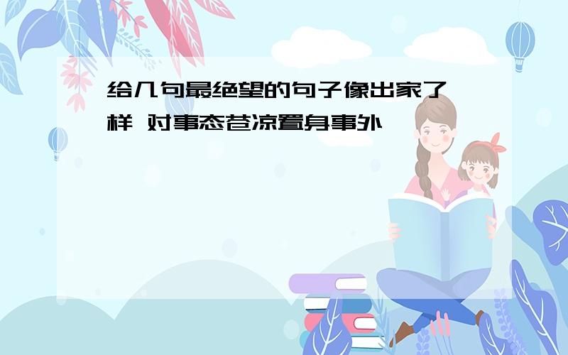 给几句最绝望的句子像出家了一样 对事态苍凉置身事外