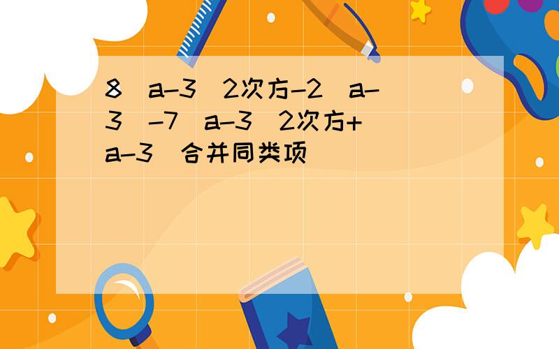 8(a-3)2次方-2(a-3)-7(a-3)2次方+(a-3)合并同类项