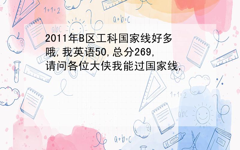 2011年B区工科国家线好多哦,我英语50,总分269,请问各位大侠我能过国家线,