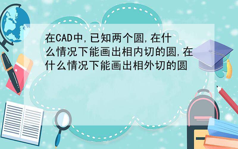 在CAD中,已知两个圆,在什么情况下能画出相内切的圆,在什么情况下能画出相外切的圆