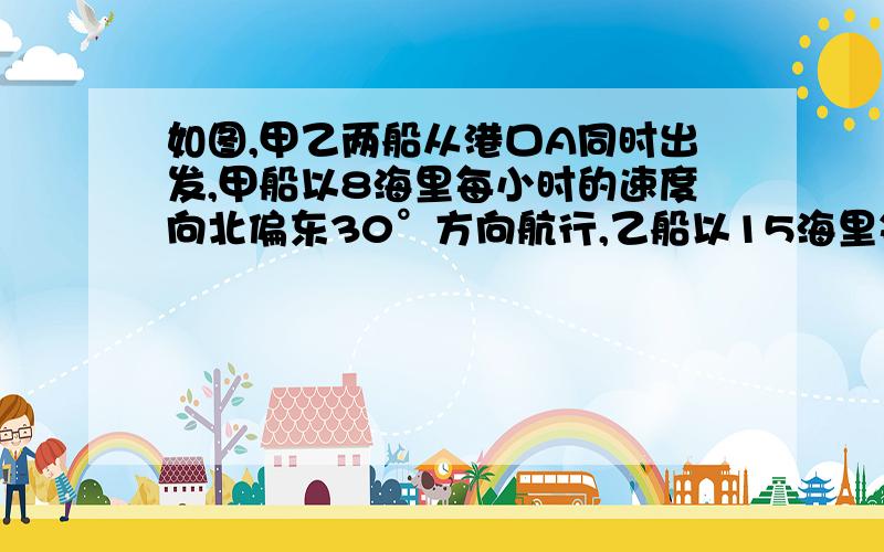 如图,甲乙两船从港口A同时出发,甲船以8海里每小时的速度向北偏东30°方向航行,乙船以15海里每小时的速度向另一方向航行,2小时后甲船到达C处,乙船到达B处,B与刚好相距34海里,求乙船航行方