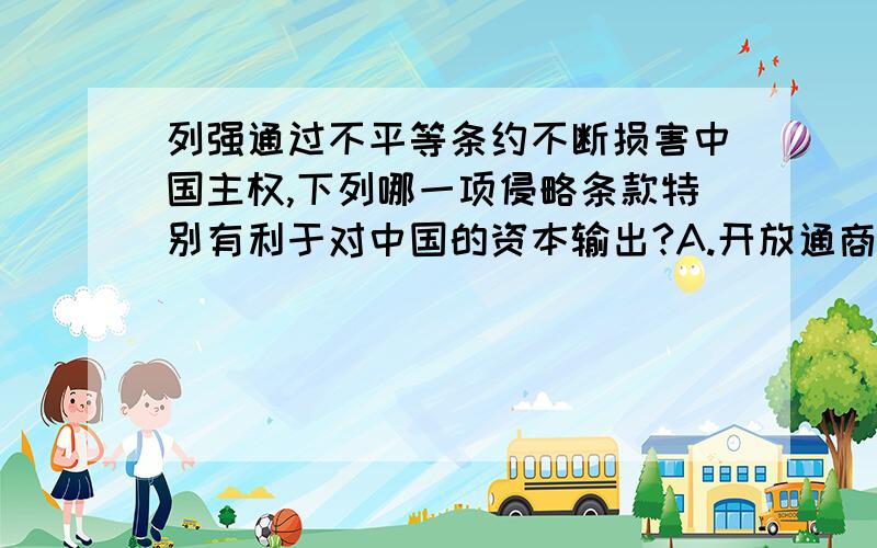 列强通过不平等条约不断损害中国主权,下列哪一项侵略条款特别有利于对中国的资本输出?A.开放通商口岸 B.商定关税 C.允许列强在中国开设工厂 D.向外国赔款请一定要是确定的答案啊![PS:我