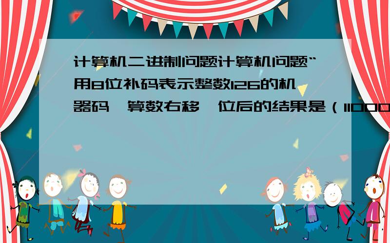 计算机二进制问题计算机问题“用8位补码表示整数126的机器码,算数右移一位后的结果是（11000001）” 请给出得到这个结果的详细表述过程!