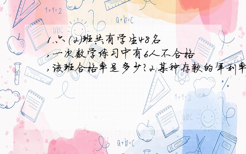 1．六(2)班共有学生48名,一次数学练习中有6人不合格,该班合格率是多少?2．某种存款的年利率1．六(2)班共有学生48名,一次数学练习中有6人不合格,该班合格率是多少?2．某种存款的年利率为2