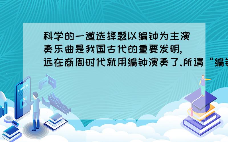 科学的一道选择题以编钟为主演奏乐曲是我国古代的重要发明,远在商周时代就用编钟演奏了.所谓“编钟”是一列大小不同的乐钟,按谱打击就可以演奏.乐钟的大小不同,主要影响声音的（ ）