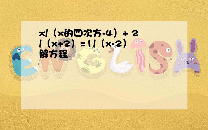 x/（x的四次方-4）+ 2/（x+2）=1/（x-2）解方程