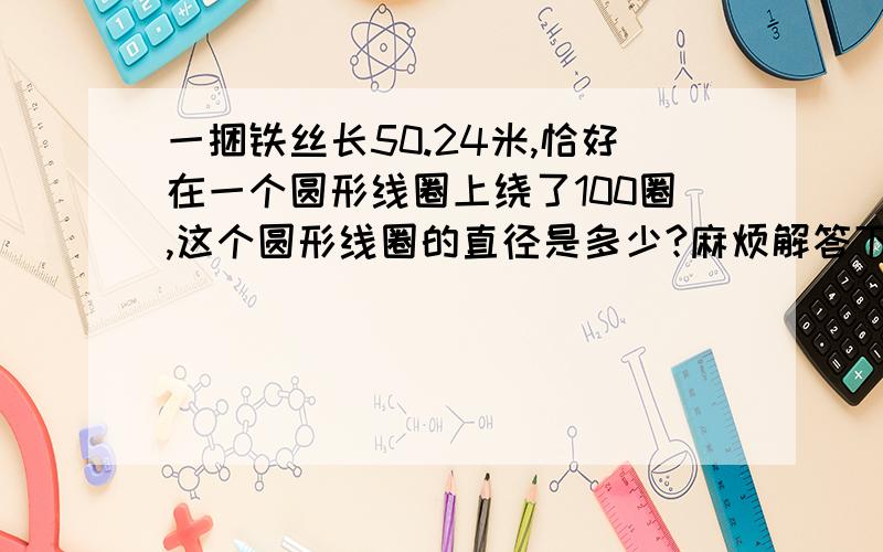 一捆铁丝长50.24米,恰好在一个圆形线圈上绕了100圈,这个圆形线圈的直径是多少?麻烦解答下,要过程.