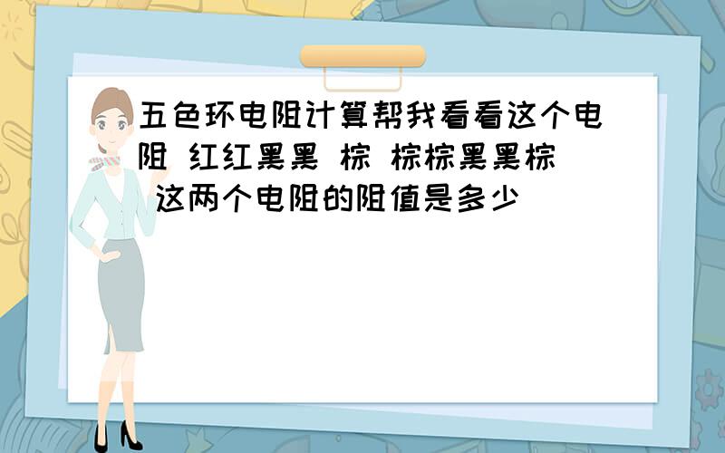 五色环电阻计算帮我看看这个电阻 红红黑黑 棕 棕棕黑黑棕 这两个电阻的阻值是多少