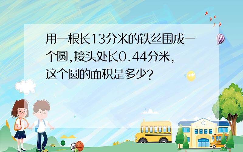 用一根长13分米的铁丝围成一个圆,接头处长0.44分米,这个圆的面积是多少?