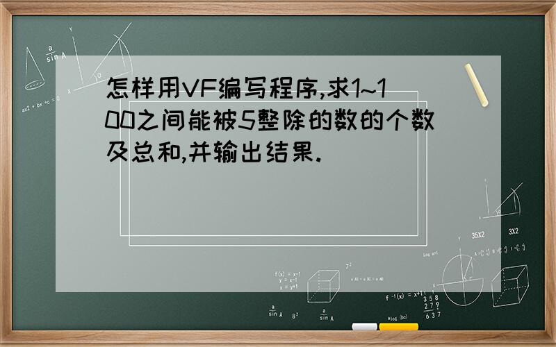 怎样用VF编写程序,求1~100之间能被5整除的数的个数及总和,并输出结果.