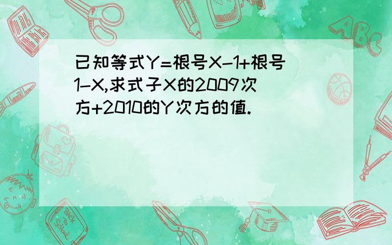 已知等式Y=根号X-1+根号1-X,求式子X的2009次方+2010的Y次方的值.