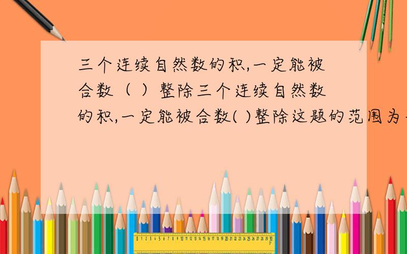 三个连续自然数的积,一定能被合数（ ）整除三个连续自然数的积,一定能被合数( )整除这题的范围为整式的乘除与因式分解