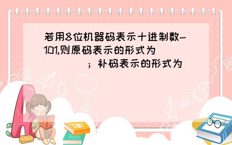 若用8位机器码表示十进制数-101,则原码表示的形式为_____；补码表示的形式为______.(1)A.11100101 B.10011011 C.11010101 D.11100111(2)A.11100101 B.10011011 C.11010101 D.111001112005年上半年程序员上午8、9题1.A 2.B为