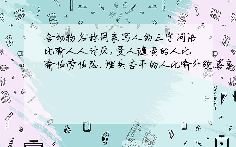 含动物名称用来写人的三字词语比喻人人讨厌,受人谴责的人比喻任劳任怨,埋头苦干的人比喻外貌善良,实际心狠手辣的人比喻在当地称王称霸,胡作非为的人比喻善于变化和伪装的人比喻德才