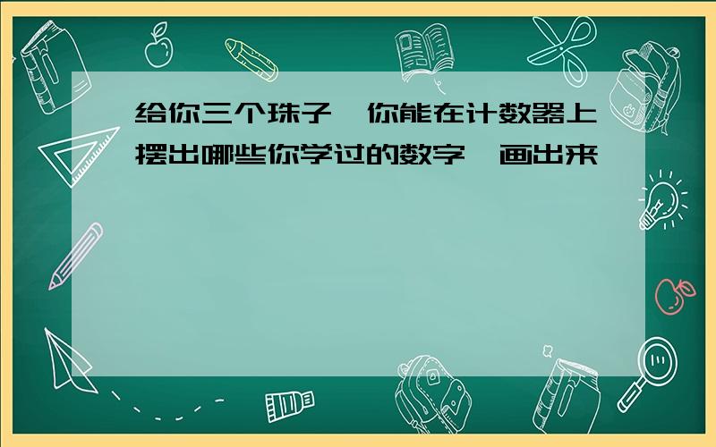 给你三个珠子,你能在计数器上摆出哪些你学过的数字,画出来