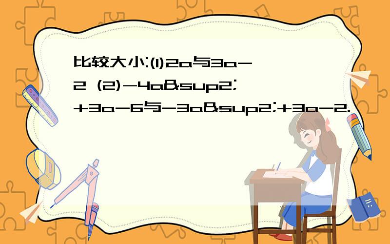 比较大小:(1)2a与3a-2 (2)-4a²+3a-6与-3a²+3a-2.