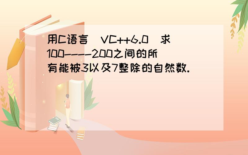 用C语言（VC++6.0）求100----200之间的所有能被3以及7整除的自然数.