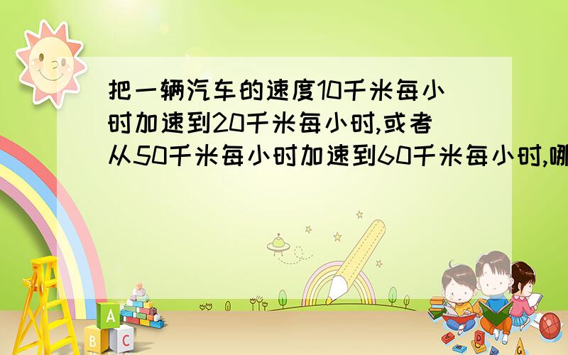 把一辆汽车的速度10千米每小时加速到20千米每小时,或者从50千米每小时加速到60千米每小时,哪种情况做的功比较多?通过计算说明