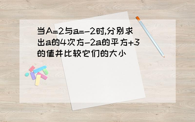 当A=2与a=-2时,分别求出a的4次方-2a的平方+3的值并比较它们的大小