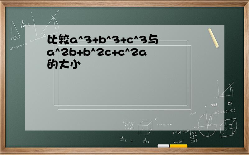 比较a^3+b^3+c^3与a^2b+b^2c+c^2a的大小