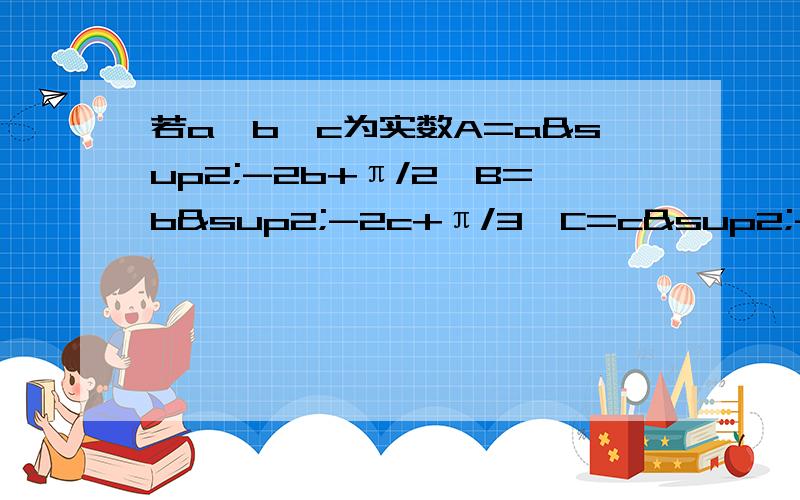 若a,b,c为实数A=a²-2b+π/2,B=b²-2c+π/3,C=c²-2a+π/6.求证A,B,C中至少有一个值大于0!