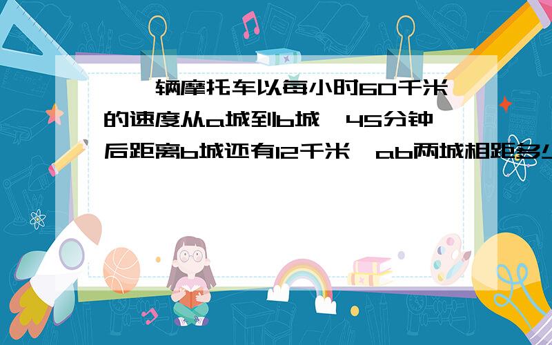 ,一辆摩托车以每小时60千米的速度从a城到b城,45分钟后距离b城还有12千米,ab两城相距多少千米求讲解