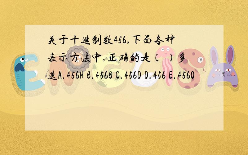 关于十进制数456,下面各种表示方法中,正确的是（ ）多选A.456H B.456B C.456D D.456 E.4560