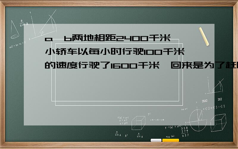 a,b两地相距2400千米,小轿车以每小时行驶100千米的速度行驶了1600千米,回来是为了赶时间,每小时的速度提高了60%,那么往返的平均速度是多少?