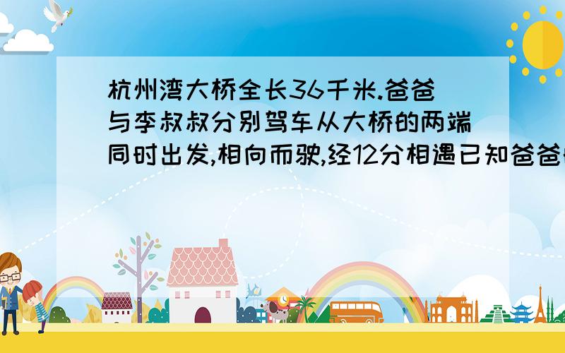 杭州湾大桥全长36千米.爸爸与李叔叔分别驾车从大桥的两端同时出发,相向而驶,经12分相遇已知爸爸的车速是80千米/时,你能算出李叔叔驾车时的平均速度吗?