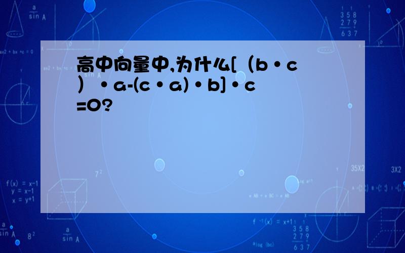 高中向量中,为什么[（b·c）·a-(c·a)·b]·c=0?