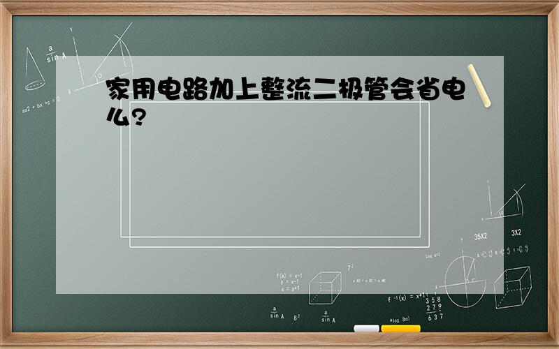 家用电路加上整流二极管会省电么?