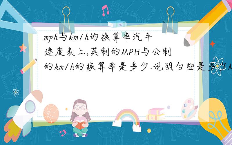 mph与km/h的换算率汽车速度表上,英制的MPH与公制的km/h的换算率是多少.说明白些是多少MPH等于1km/h