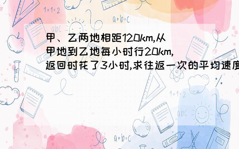 甲、乙两地相距120km,从甲地到乙地每小时行20km,返回时花了3小时,求往返一次的平均速度.