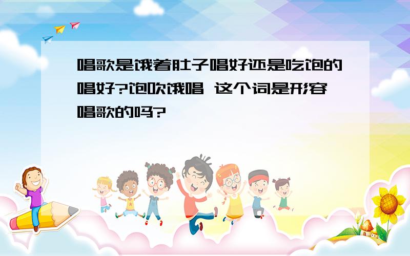 唱歌是饿着肚子唱好还是吃饱的唱好?饱吹饿唱 这个词是形容唱歌的吗?