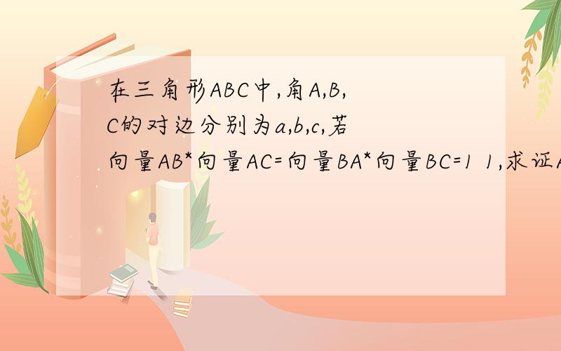 在三角形ABC中,角A,B,C的对边分别为a,b,c,若向量AB*向量AC=向量BA*向量BC=1 1,求证A=B 2,求边长c的值 3,