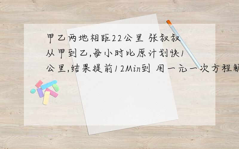 甲乙两地相距22公里 张叔叔从甲到乙,每小时比原计划快1公里,结果提前12Min到 用一元一次方程解