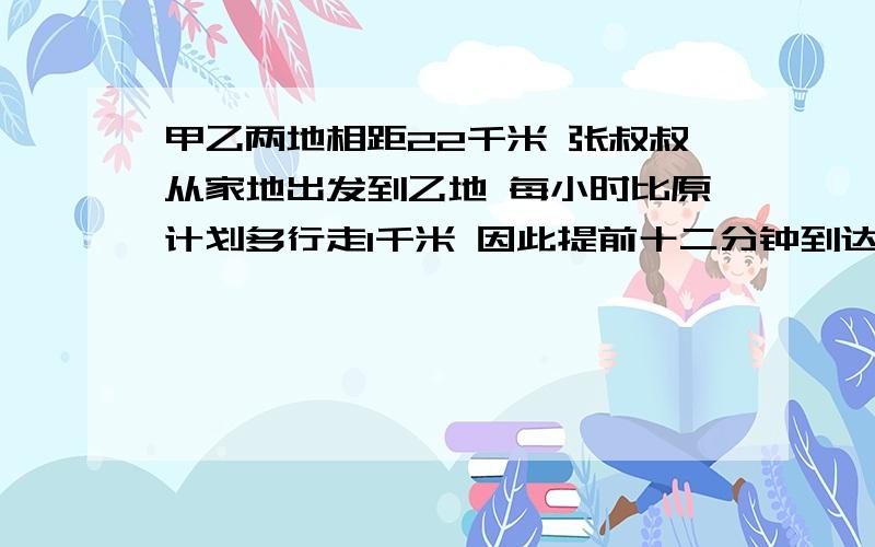 甲乙两地相距22千米 张叔叔从家地出发到乙地 每小时比原计划多行走1千米 因此提前十二分钟到达乙地张叔叔原计划每小时行走多少千米?一元一次方程：