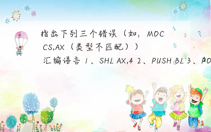 指出下列三个错误（如：MOC CS,AX（类型不匹配）） 汇编语言 1、SHL AX,4 2、PUSH BL 3、POP CS