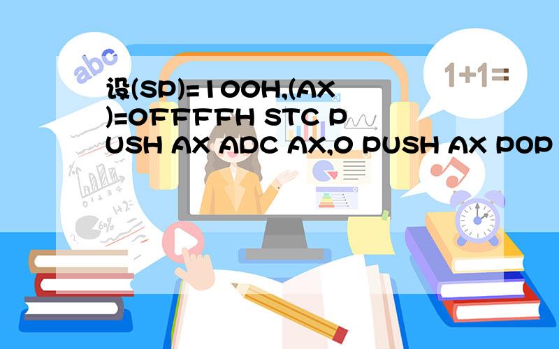 设(SP)=100H,(AX)=0FFFFH STC PUSH AX ADC AX,0 PUSH AX POP BX 上述程序段运行后,(BX)=?