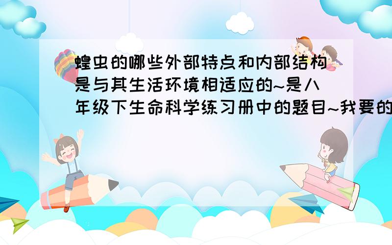 蝗虫的哪些外部特点和内部结构是与其生活环境相适应的~是八年级下生命科学练习册中的题目~我要的不是他身体结构的介绍~我要的是它和环境是怎样适应的~