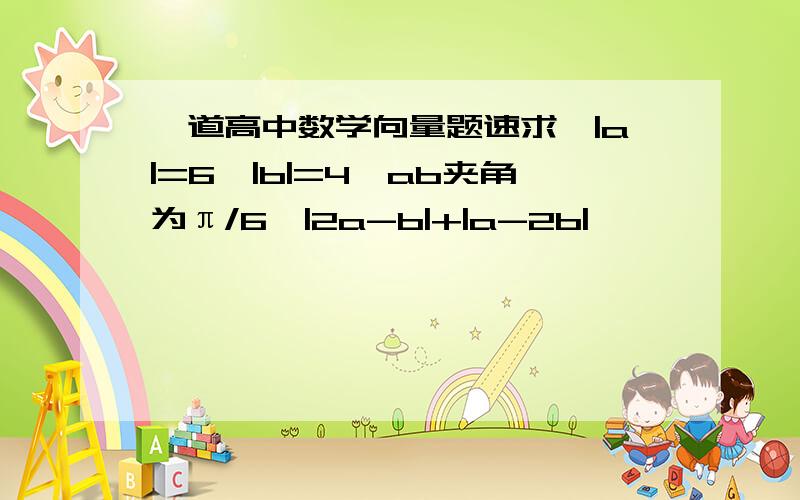 一道高中数学向量题速求,|a|=6,|b|=4,ab夹角为π/6,|2a-b|+|a-2b|