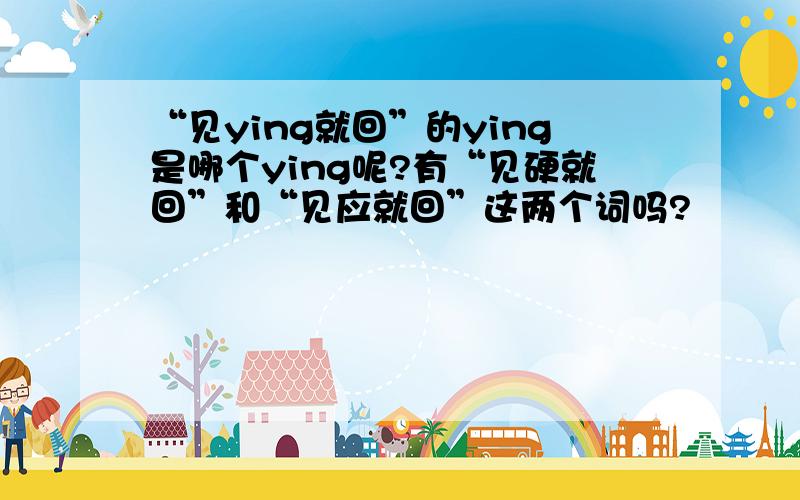 “见ying就回”的ying是哪个ying呢?有“见硬就回”和“见应就回”这两个词吗?