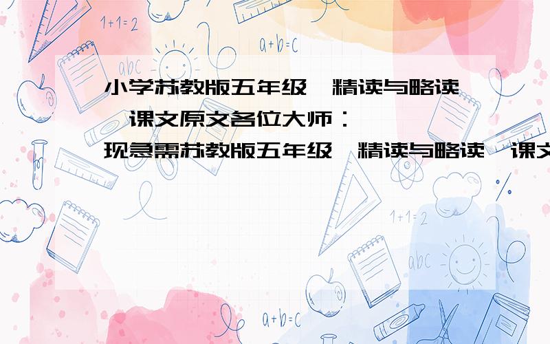 小学苏教版五年级《精读与略读》课文原文各位大师：    现急需苏教版五年级《精读与略读》课文原文.有的请扫描或打印上来!多谢了!要课文原文哦.不要分析或教案.