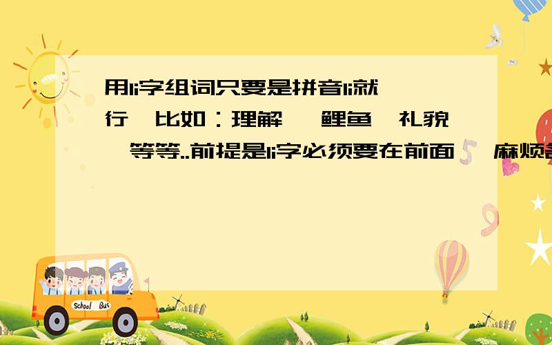 用li字组词只要是拼音li就行、比如：理解、 鲤鱼、礼貌、等等..前提是li字必须要在前面、 麻烦各位、越多越好、谢谢.