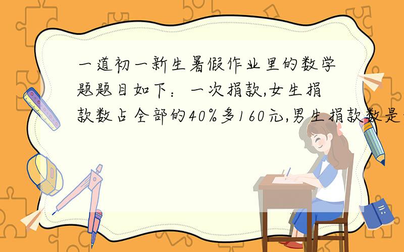 一道初一新生暑假作业里的数学题题目如下：一次捐款,女生捐款数占全部的40%多160元,男生捐款数是女生的三分之二,全部捐款多少?